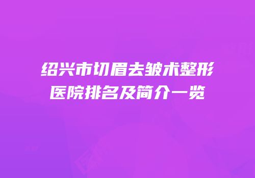 绍兴市切眉去皱术整形医院排名及简介一览