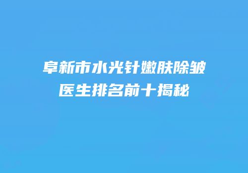 阜新市水光针嫩肤除皱医生排名前十揭秘
