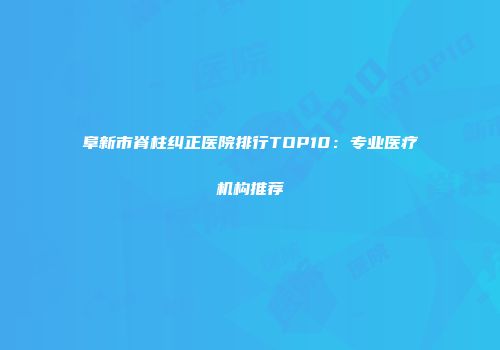 阜新市脊柱纠正医院排行TOP10：专业医疗机构推荐