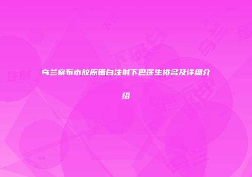 乌兰察布市胶原蛋白注射下巴医生排名及详细介绍