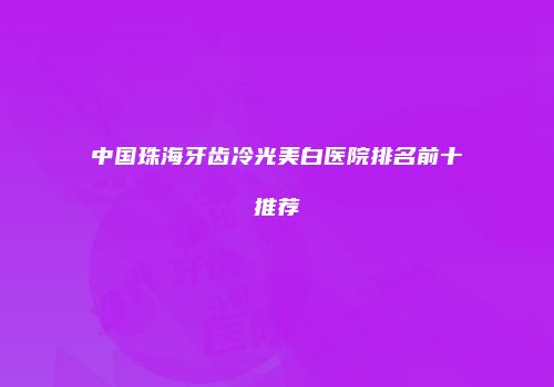 中国珠海牙齿冷光美白医院排名前十推荐
