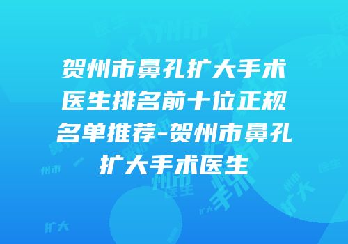 贺州市鼻孔扩大手术医生排名前十位正规名单推荐-贺州市鼻孔扩大手术医生