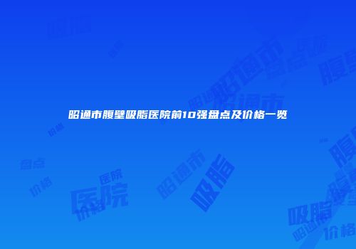 昭通市腹壁吸脂医院前10强盘点及价格一览
