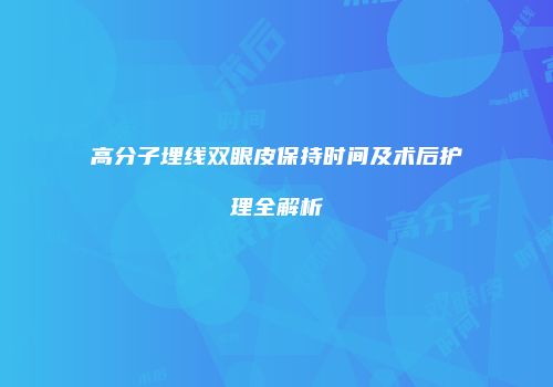 高分子埋线双眼皮保持时间及术后护理全解析