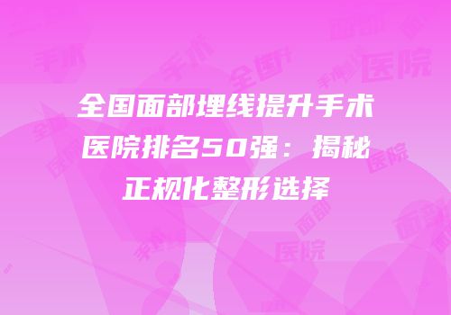 全国面部埋线提升手术医院排名50强：揭秘正规化整形选择
