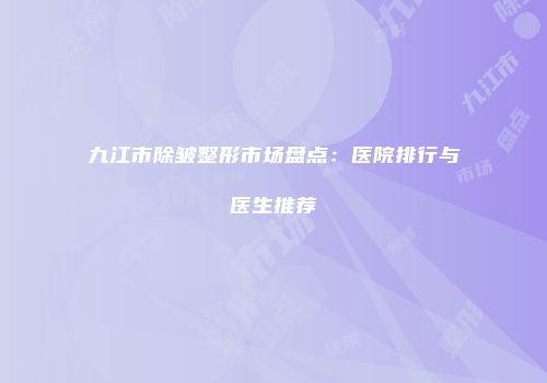 九江市除皱整形市场盘点：医院排行与医生推荐
