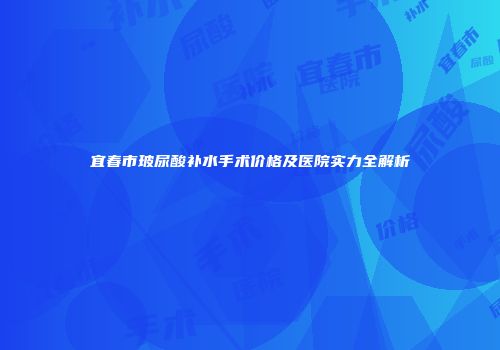 宜春市玻尿酸补水手术价格及医院实力全解析