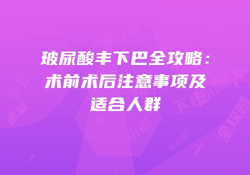 玻尿酸丰下巴全攻略：术前术后注意事项及适合人群