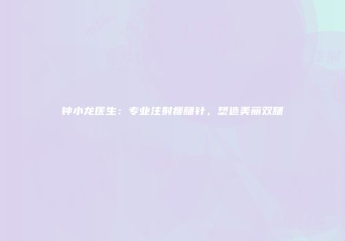 钟小龙医生：专业注射瘦腿针，塑造美丽双腿