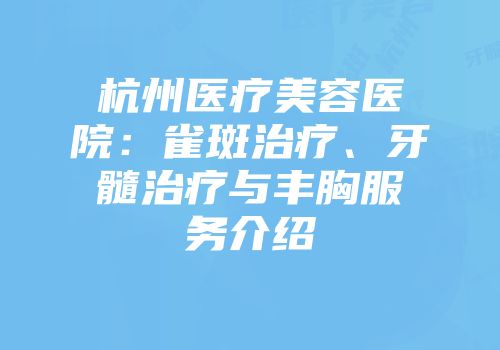 杭州医疗美容医院：雀斑治疗、牙髓治疗与丰胸服务介绍