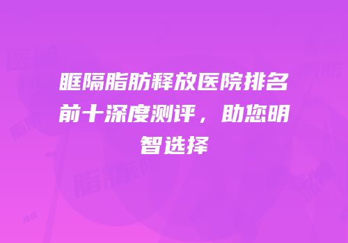眶隔脂肪释放医院排名前十深度测评，助您明智选择