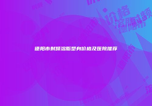 德阳市射频溶脂塑身价格及医院推荐