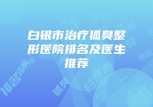 白银市治疗狐臭整形医院排名及医生推荐