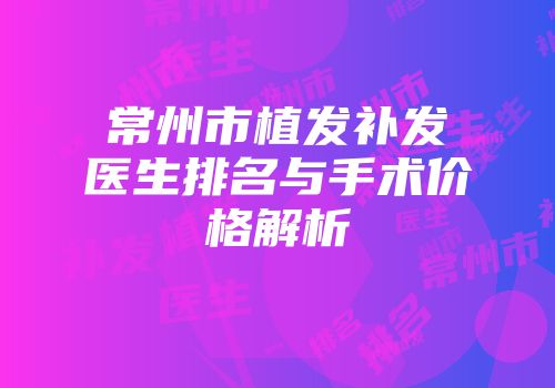 常州市植发补发医生排名与手术价格解析