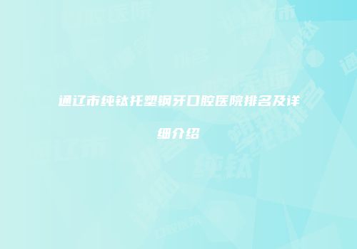 通辽市纯钛托塑钢牙口腔医院排名及详细介绍