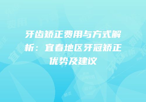 牙齿矫正费用与方式解析：宜春地区牙冠矫正优势及建议