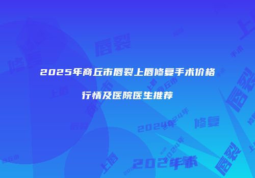 2025年商丘市唇裂上唇修复手术价格行情及医院医生推荐