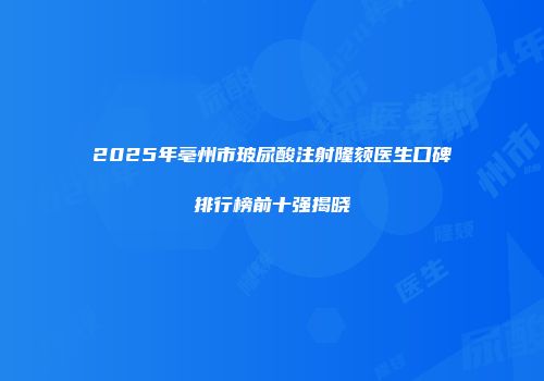 2025年亳州市玻尿酸注射隆颏医生口碑排行榜前十强揭晓
