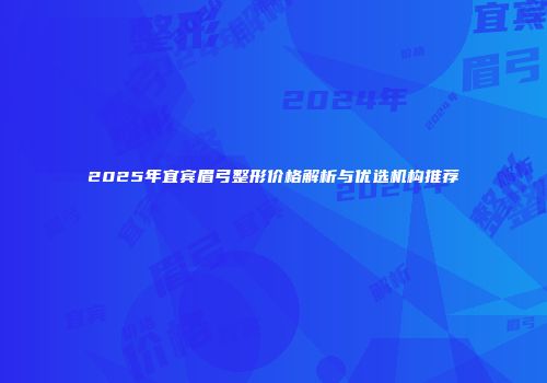 2025年宜宾眉弓整形价格解析与优选机构推荐