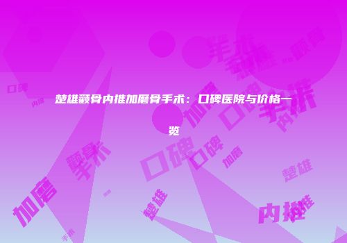 楚雄颧骨内推加磨骨手术：口碑医院与价格一览