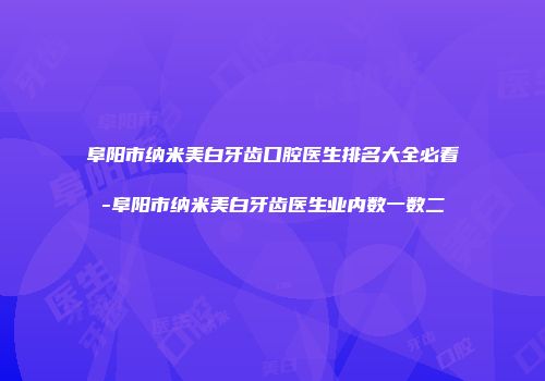 阜阳市纳米美白牙齿口腔医生排名大全必看-阜阳市纳米美白牙齿医生业内数一数二