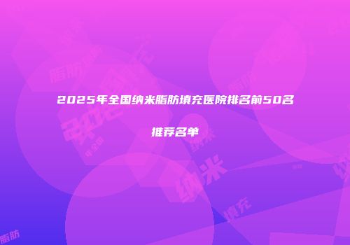2025年全国纳米脂肪填充医院排名前50名推荐名单