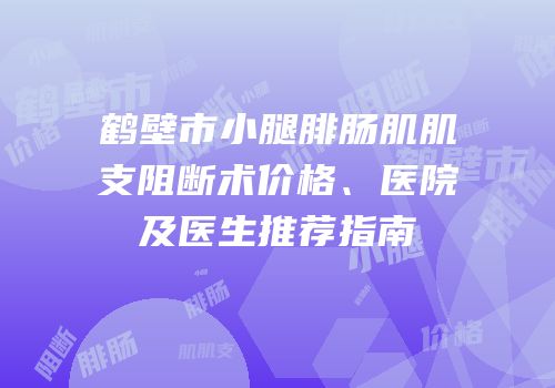 鹤壁市小腿腓肠肌肌支阻断术价格、医院及医生推荐指南