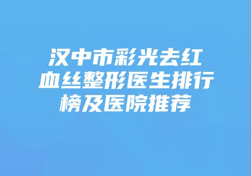 汉中市彩光去红血丝整形医生排行榜及医院推荐