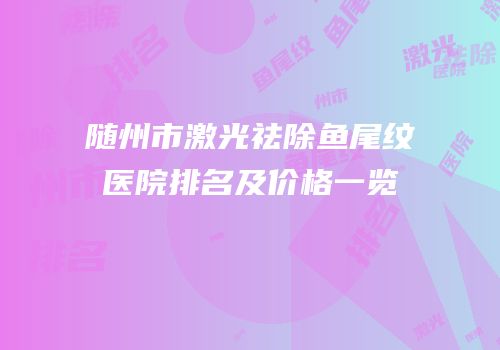 随州市激光祛除鱼尾纹医院排名及价格一览