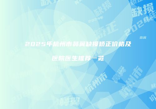 2025年杭州市鼻翼缺损矫正价格及医院医生推荐一览