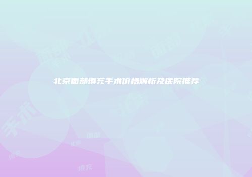 北京面部填充手术价格解析及医院推荐