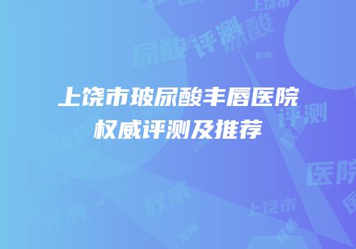 上饶市玻尿酸丰唇医院权威评测及推荐