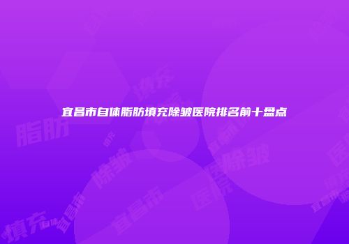 宜昌市自体脂肪填充除皱医院排名前十盘点