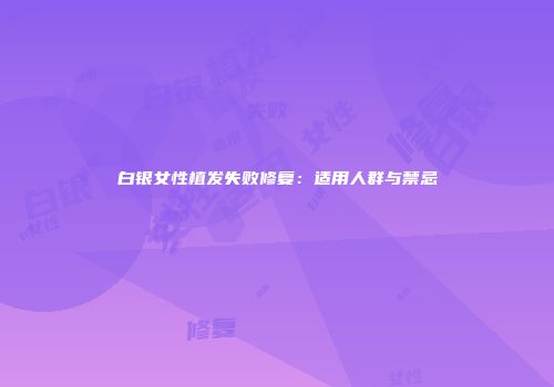 白银女性植发失败修复：适用人群与禁忌