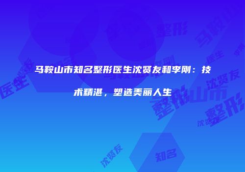 马鞍山市知名整形医生沈贤友和李刚：技术精湛，塑造美丽人生