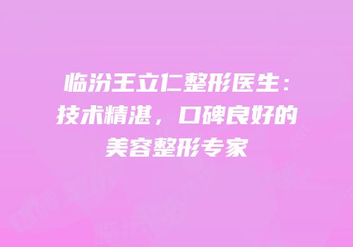 临汾王立仁整形医生：技术精湛，口碑良好的美容整形专家