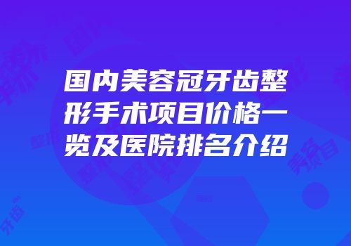 国内美容冠牙齿整形手术项目价格一览及医院排名介绍