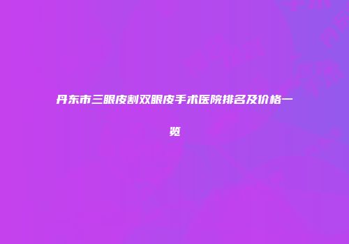 丹东市三眼皮割双眼皮手术医院排名及价格一览