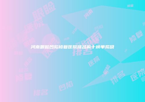 河南眼睑凹陷修复医院排名前十榜单揭晓