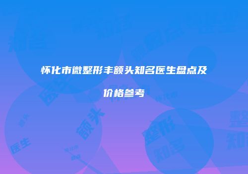 怀化市微整形丰额头知名医生盘点及价格参考