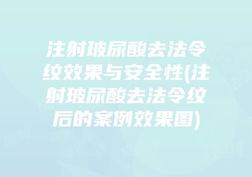 注射玻尿酸去法令纹效果与安全性(注射玻尿酸去法令纹后的案例效果图)