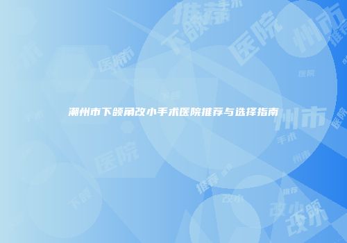 潮州市下颌角改小手术医院推荐与选择指南