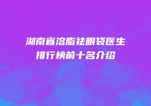 湖南省溶脂祛眼袋医生排行榜前十名介绍