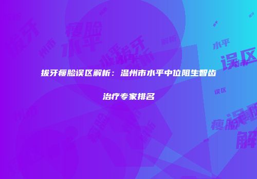 拔牙瘦脸误区解析：温州市水平中位阻生智齿治疗专家排名