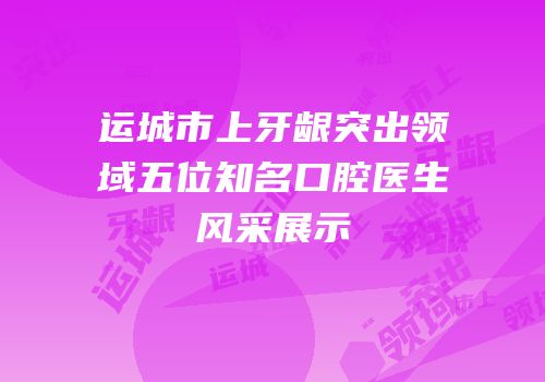 运城市上牙龈突出领域五位知名口腔医生风采展示