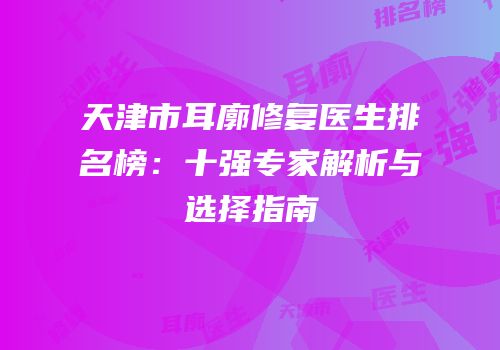 天津市耳廓修复医生排名榜：十强专家解析与选择指南