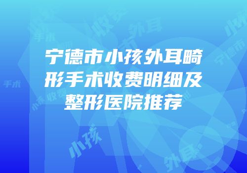 宁德市小孩外耳畸形手术收费明细及整形医院推荐
