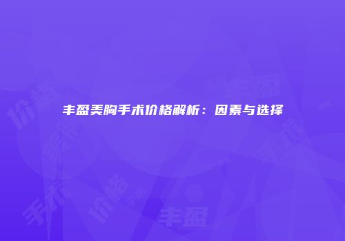 丰盈美胸手术价格解析：因素与选择
