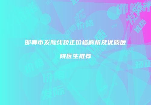 邯郸市发际线矫正价格解析及优质医院医生推荐