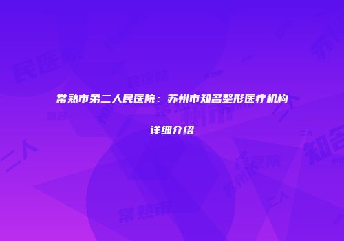 常熟市第二人民医院：苏州市知名整形医疗机构详细介绍